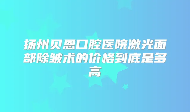 扬州贝恩口腔医院激光面部除皱术的价格到底是多高