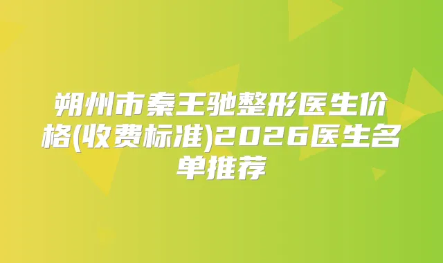 朔州市秦王驰整形医生价格(收费标准)2026医生名单推荐