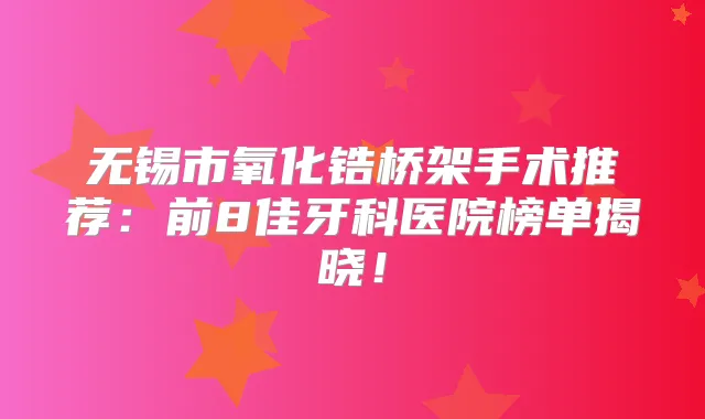 无锡市氧化锆桥架手术推荐:前8佳牙科医院榜单揭晓!