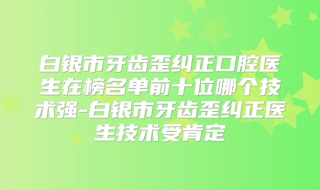 白银市牙齿歪纠正口腔医生在榜名单前十位哪个技术强-白银市牙齿歪纠正医生技术受肯定
