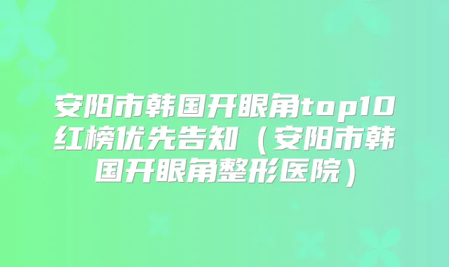 安阳市韩国开眼角top10红榜优先告知(安阳市韩国开眼角整形医院)