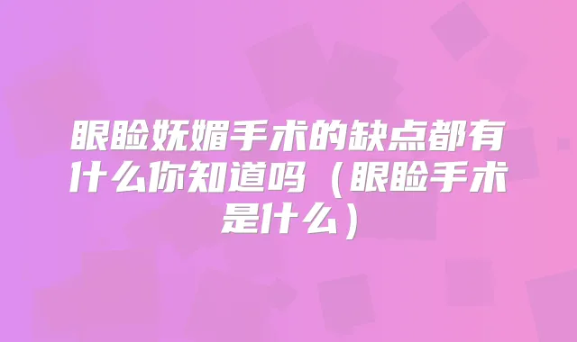 眼睑妩媚手术的缺点都有什么你知道吗(眼睑手术是什么)