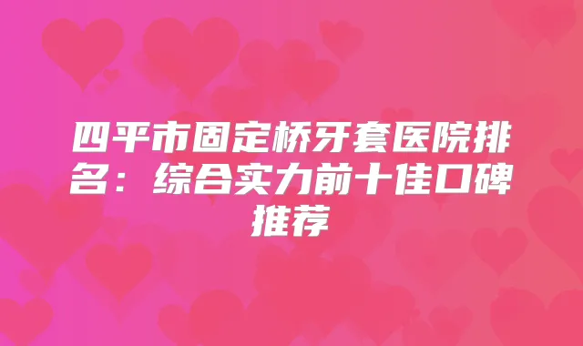 四平市固定桥牙套医院排名：综合实力前十佳口碑推荐