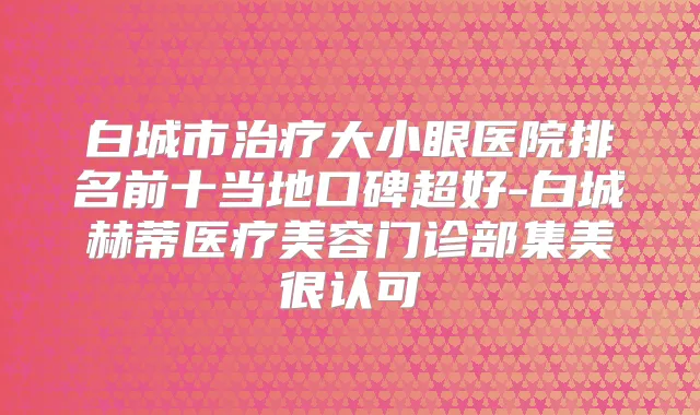 白城市大小眼医院排名前十当地口碑超好-白城赫蒂医疗美容门诊部集美很认可