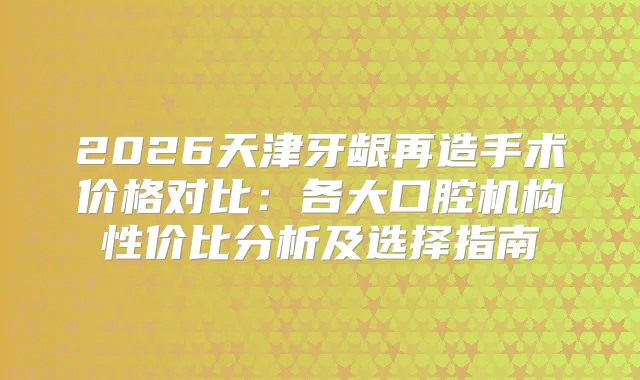 2026天津牙龈再造手术价格对比：各大口腔机构性价比分析及选择指南