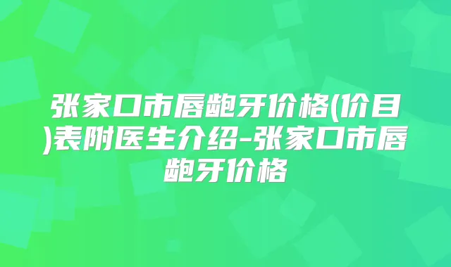 张家口市唇龅牙价格(价目)表附医生介绍-张家口市唇龅牙价格