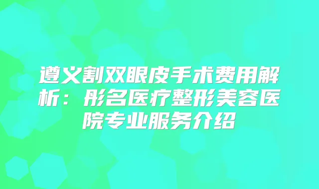 遵义割双眼皮手术费用解析：彤名医疗整形美容医院专业服务介绍