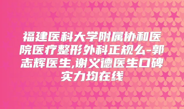 福建医科大学附属协和医院医疗整形外科正规么-郭志辉医生,谢义德医生口碑实力均在线