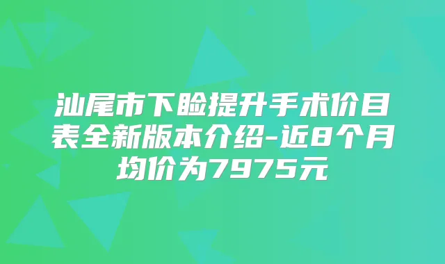 汕尾市下睑提升手术价目表全新版本介绍-近8个月均价为7975元