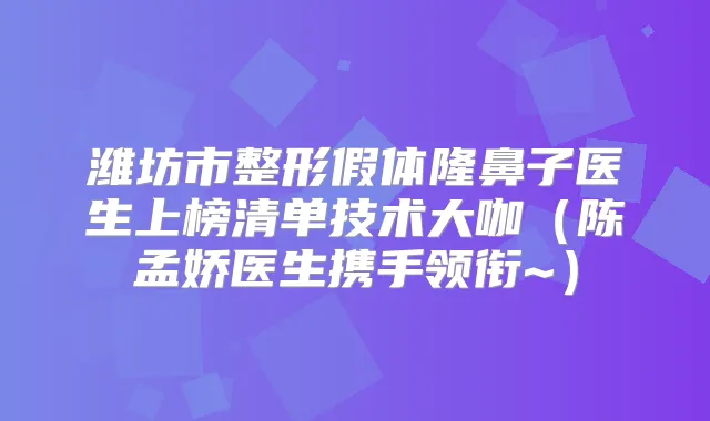 潍坊市整形假体隆鼻子医生上榜清单技术大咖（陈孟娇医生携手领衔~）