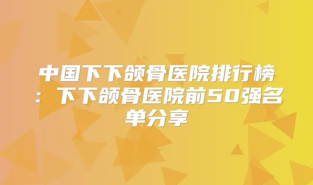 中国下下颌骨医院排行榜：下下颌骨医院前50强名单分享