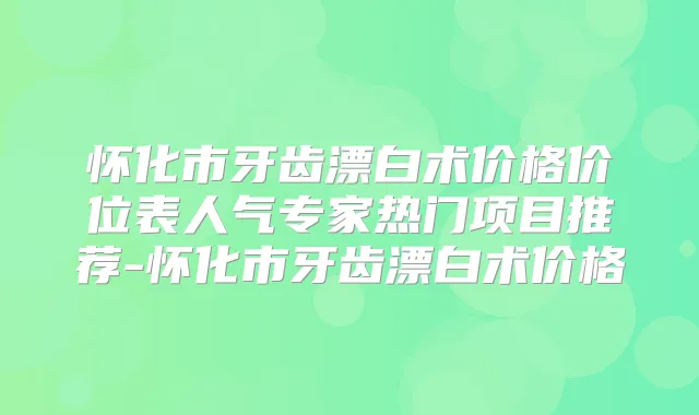 怀化市牙齿漂白术价格价位表人气专家热门项目推荐-怀化市牙齿漂白术价格