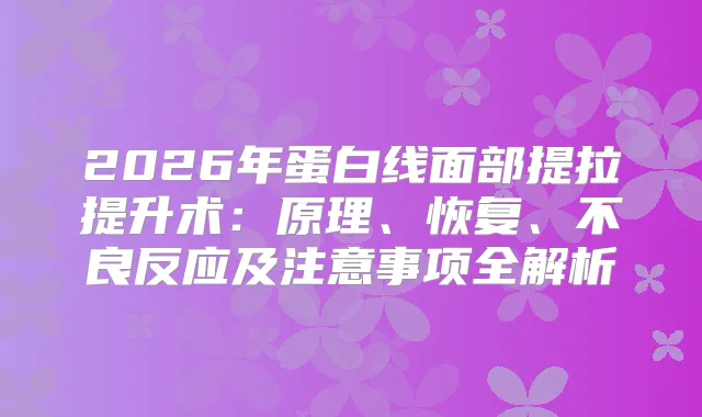 2026年蛋白线面部提拉提升术：原理、恢复、不良反应及注意事项全解析