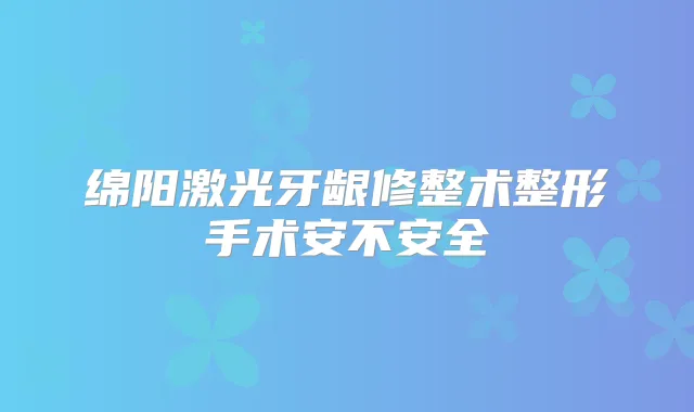 绵阳激光牙龈修整术整形手术安不安全