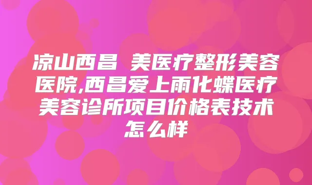 凉山西昌玥美医疗整形美容医院,西昌爱上雨化蝶医疗美容诊所项目价格表技术怎么样