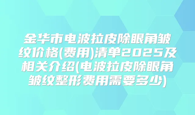 金华市电波拉皮除眼角皱纹价格(费用)清单2025及相关介绍(电波拉皮除眼角皱纹整形费用需要多少)