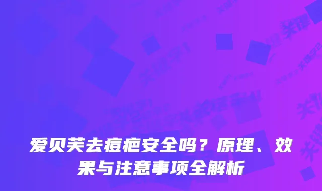 爱贝芙去痘疤安全吗？原理、效果与注意事项全解析