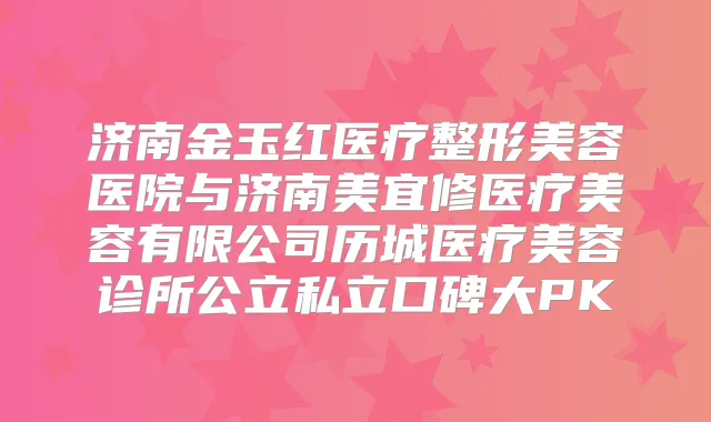 济南金玉红医疗整形美容医院与济南美宜修医疗美容有限公司历城医疗美容诊所公立私立口碑大PK