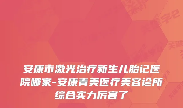 安康市激光新生儿胎记医院哪家-安康青美医疗美容诊所综合实力厉害了
