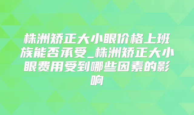 株洲矫正大小眼价格上班族能否承受_株洲矫正大小眼费用受到哪些因素的影响