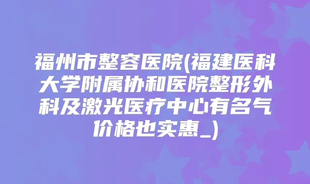 福州市整容医院(福建医科大学附属协和医院整形外科及激光医疗中心有名气价格也实惠_)