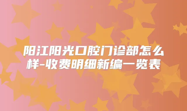 阳江阳光口腔门诊部怎么样-收费明细新编一览表
