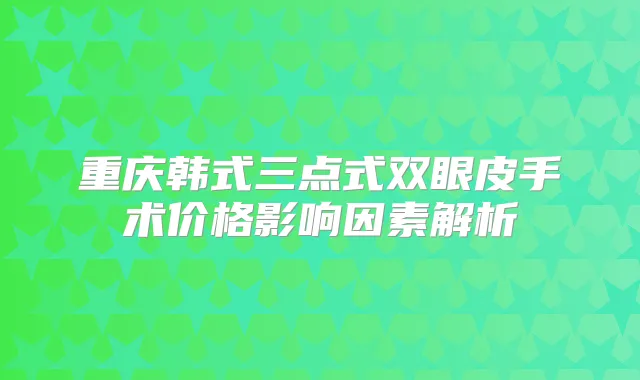 重庆韩式三点式双眼皮手术价格影响因素解析