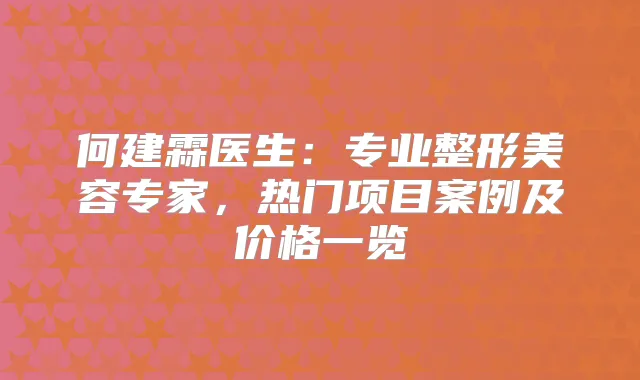 何建霖医生:专业整形美容专家,热门项目案例及价格一览