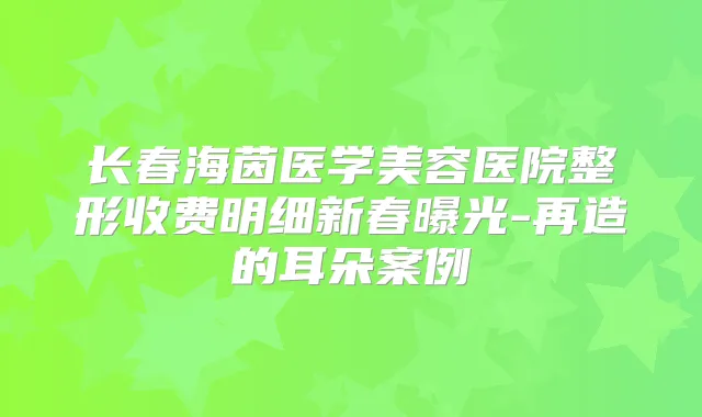 长春海茵医学美容医院整形收费明细新春曝光-再造的耳朵案例