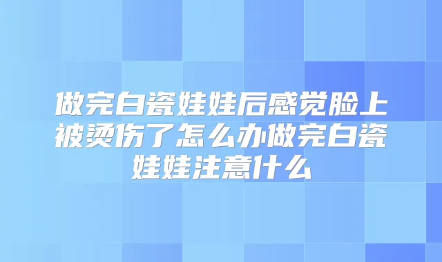 做完白瓷娃娃后感觉脸上被烫伤了怎么办做完白瓷娃娃注意什么