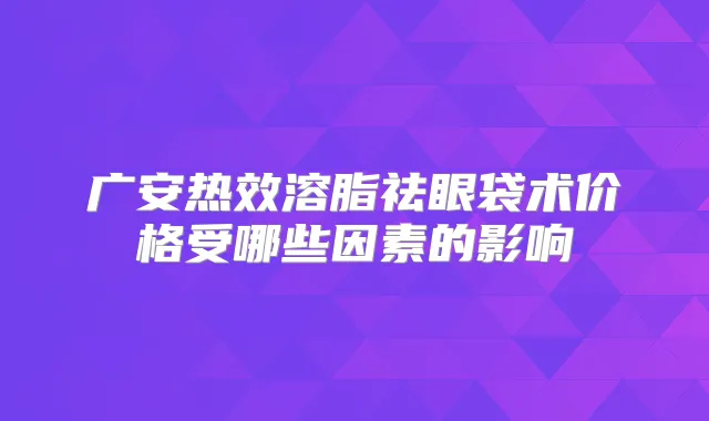 广安热效溶脂祛眼袋术价格受哪些因素的影响