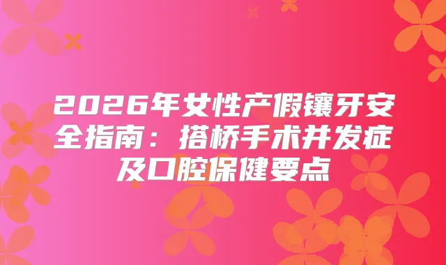 2026年女性产假镶牙安全指南：搭桥手术并发症及口腔保健要点