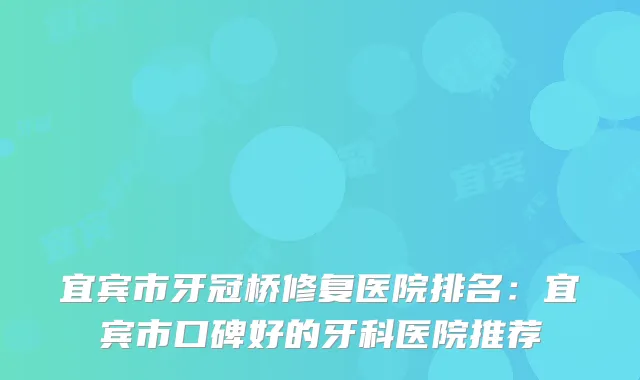 宜宾市牙冠桥修复医院排名：宜宾市口碑好的牙科医院推荐