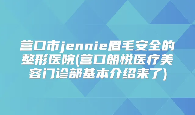 营口市jennie眉毛安全的整形医院(营口朗悦医疗美容门诊部基本介绍来了)