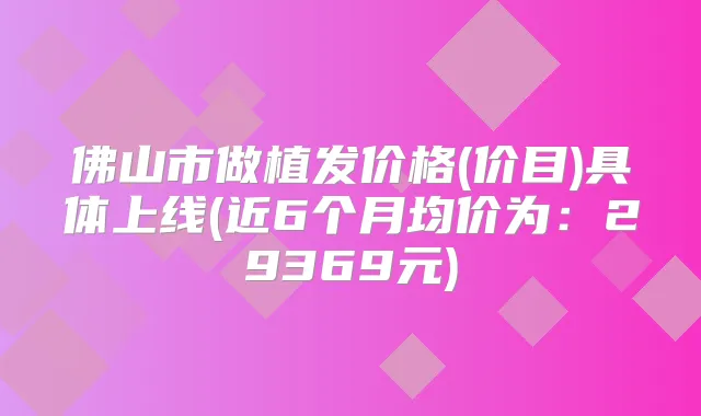 佛山市做植发价格(价目)具体上线(近6个月均价为：29369元)