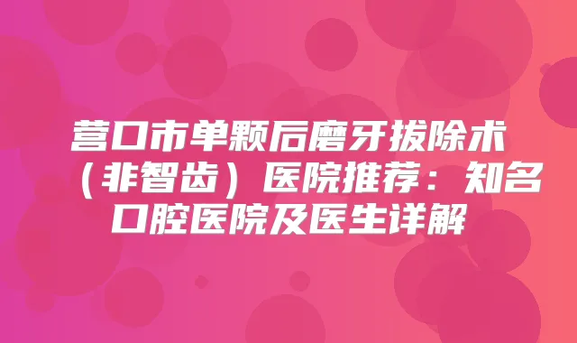 营口市单颗后磨牙拔除术（非智齿）医院推荐：知名口腔医院及医生详解