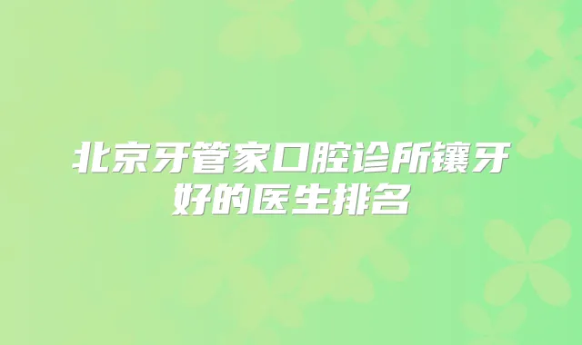 北京牙管家口腔诊所镶牙好的医生排名