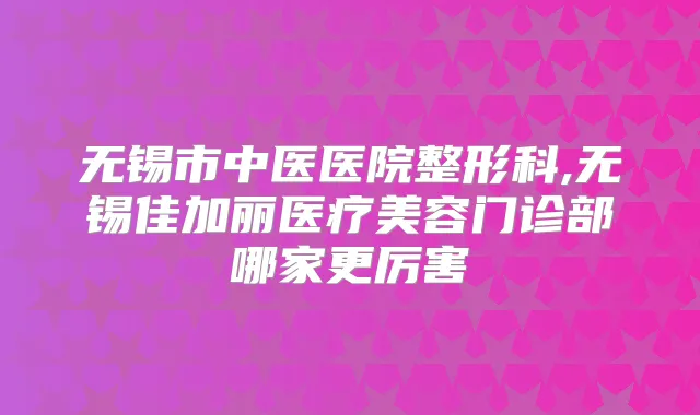无锡市中医医院整形科,无锡佳加丽医疗美容门诊部哪家更厉害