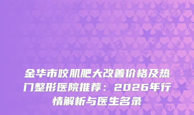 金华市咬肌肥大价格及热门整形医院推荐：2026年行情解析与医生名录