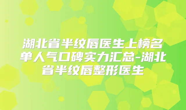湖北省半纹唇医生上榜名单人气口碑实力汇总-湖北省半纹唇整形医生