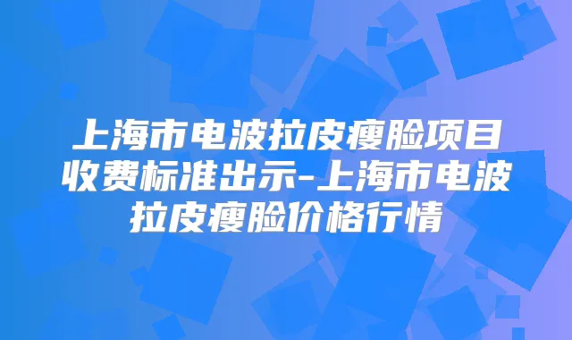 上海市电波拉皮瘦脸项目收费标准出示-上海市电波拉皮瘦脸价格行情