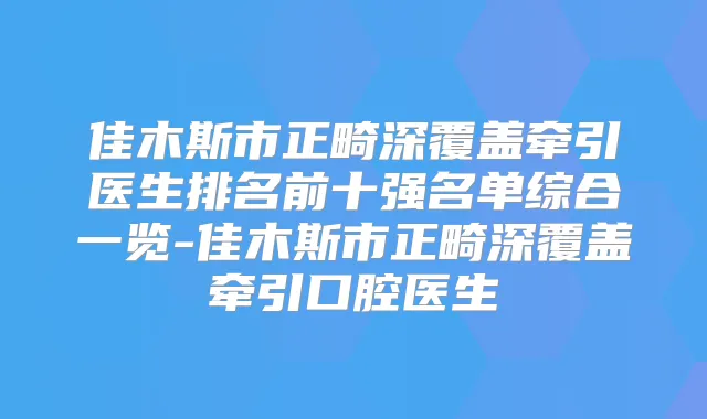 佳木斯市正畸深覆盖牵引医生排名前十强名单综合一览-佳木斯市正畸深覆盖牵引口腔医生