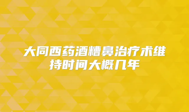 大同西药酒糟鼻术维持时间大概几年
