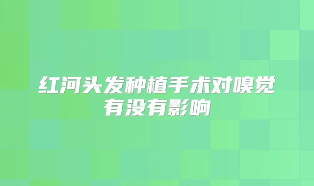 红河头发种植手术对嗅觉有没有影响