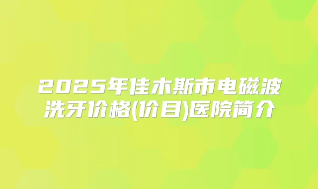 2025年佳木斯市电磁波洗牙价格(价目)医院简介