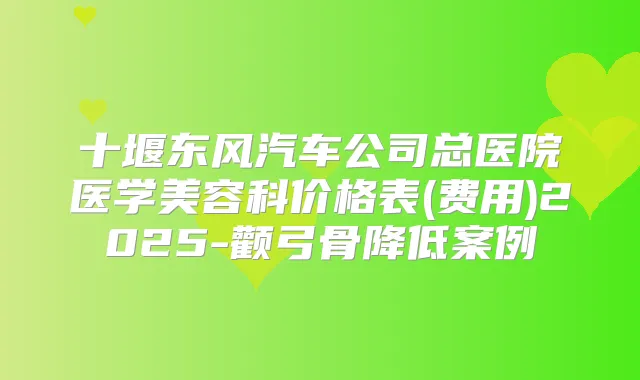 十堰东风汽车公司总医院医学美容科价格表(费用)2025-颧弓骨降低案例