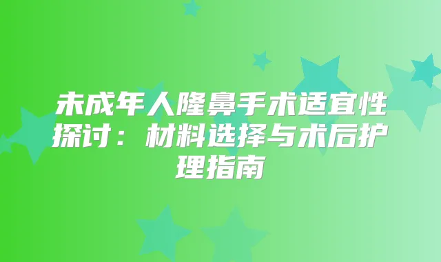 未成年人隆鼻手术适宜性探讨：材料选择与术后护理指南