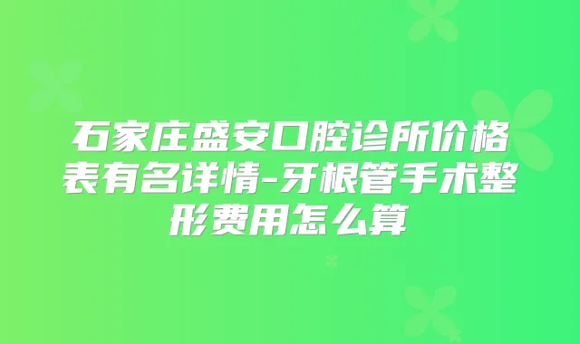 石家庄盛安口腔诊所价格表有名详情-牙根管手术整形费用怎么算