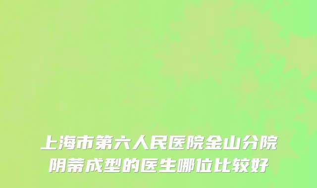 上海市第六人民医院金山分院阴蒂成型的医生哪位比较好