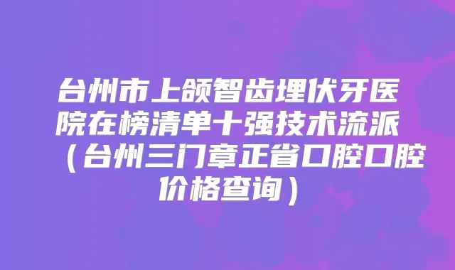 台州市上颌智齿埋伏牙医院在榜清单十强技术流派(台州三门章正省口腔口腔价格查询)